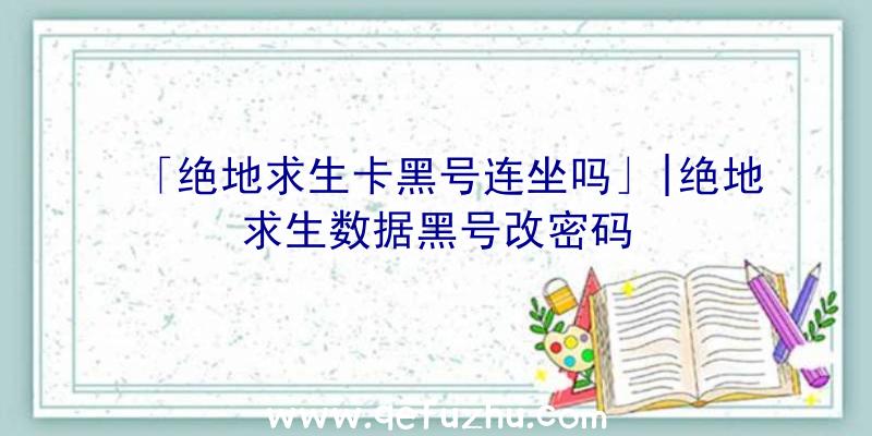 「绝地求生卡黑号连坐吗」|绝地求生数据黑号改密码